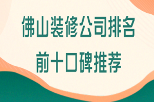 佛山装修公司排名前十口碑推荐(优选公司Top10)