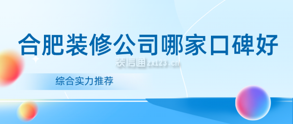 合肥装修公司哪家口碑好(综合实力推荐)