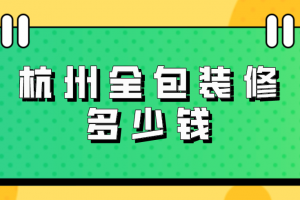 杭州全包装修多少钱，杭州全包装修费用清单