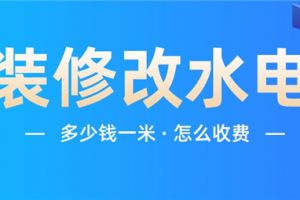 装修改水电多少钱一米,装修改水电怎么收费