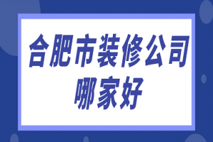 合肥市装修公司哪家好(实力榜单)