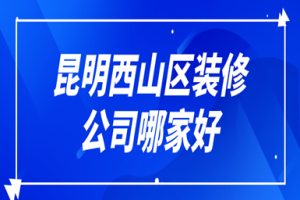 2023昆明西山区装修公司哪家好