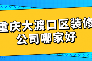 重庆大渡口区装修公司哪家好(附装修报价)