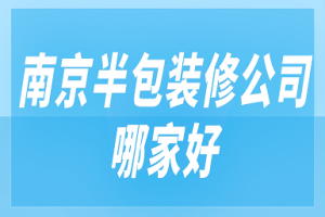 南京半包装修公司哪家好(好评榜单)