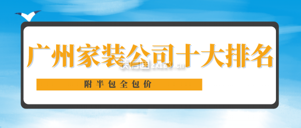 广州家装公司十大排名(2025年全新版前十强)_装修公司大全_装信通网