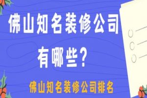 佛山知名装修公司有哪些,佛山知名装修公司排名