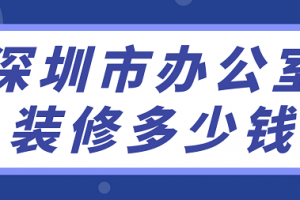 深圳市办公室装修多少钱(附装修公司报价)