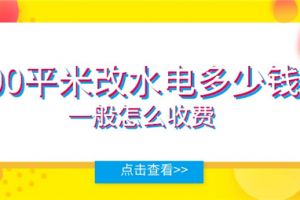 100平米改水电多少钱,改水电一般怎么收费