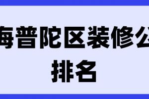 上海普陀区装修公司排名(业主口碑榜单)