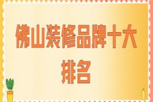 佛山装修品牌十大排名(全新排行榜)