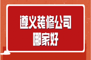 2023遵义装修公司哪家好(公司优势)