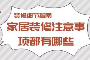 家居装修注意事项都有哪些,家居装修细节介绍