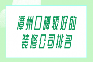 2023漳州口碑较好的装修公司排名