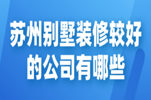 2023苏州别墅装修较好的公司有哪些