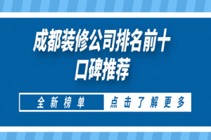 成都装修公司排名前十口碑推荐(2023全新榜单)