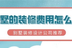 别墅的装修费用怎么算,别墅装修设计公司推荐