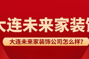 大连未来家装饰公司怎么样？大连未来家装饰好不好？