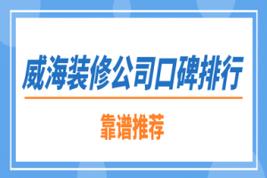 威海装修公司口碑排行(靠谱推荐)