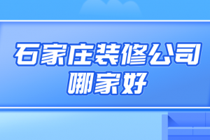 石家庄装修公司哪家好，石家庄装修公司口碑排名