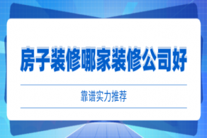 房子装修找哪家装修公司好(靠谱实力推荐)