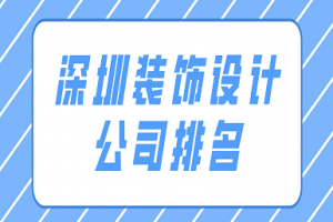 深圳装饰设计公司排名(综合实力榜单)