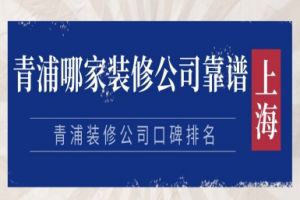 青浦哪家装修公司靠谱?青浦装修公司口碑排名