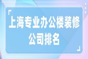 上海专业办公楼装修公司排名(实力口碑榜单)