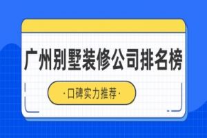 广州别墅装修公司排名榜(口碑实力推荐)