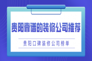 贵阳靠谱的装修公司推荐 贵阳口碑装修公司榜单