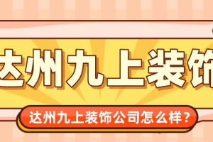 达州九上装饰公司怎么样?达州九上装饰口碑好不好?