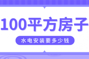 100平方水电安装要多少钱,100平米水电安装预算