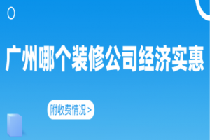 广州哪个装修公司经济实惠(附收费情况)