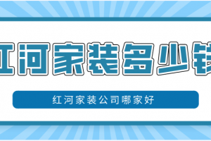 红河家装多少钱，红河家装公司哪家好