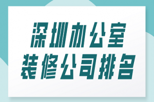 深圳办公室装修公司排名(全新榜单)