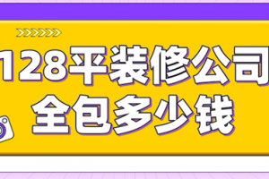 128平装修公司全包多少钱,128平米装修全包价格解析