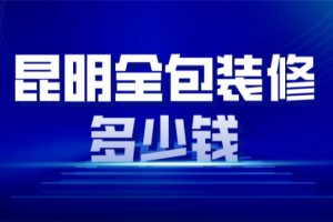 昆明全包装修价格，昆明全包装修公司排名