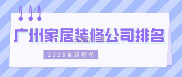 广州家居装修公司排名(2023全新榜单)