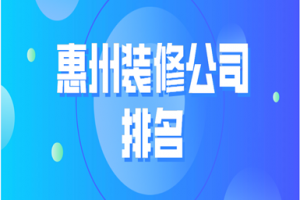 2023惠州装修公司排名(附装修报价)