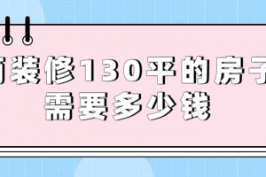 简装修130平的房子需要多少钱(附花销明细)