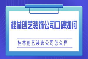 桂林创艺装饰公司口碑如何，桂林创艺装饰公司怎么样