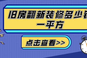 旧房翻新装修多少钱一平方?装修旧房翻新价格明细表