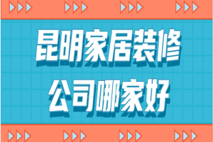 2023昆明家居装修公司哪家好(含装修报价)