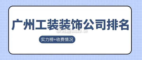 广州工装装饰公司排名(实力榜+收费情况)