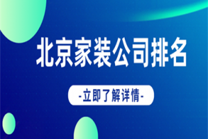 北京装修公司家装排名,北京家装口碑好的公司