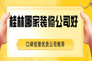 2023桂林哪家装修公司好(口碑信誉优质公司推荐)