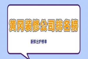 黄冈装修公司排名榜(2024新鲜出炉榜单)