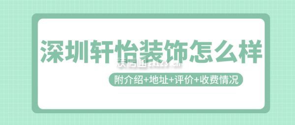 深圳轩怡装饰怎么样(附介绍+地址+评价+收费情况)