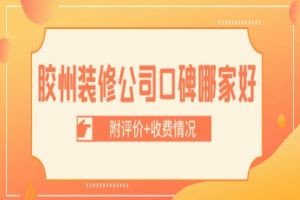 胶州装修公司口碑哪家好(附评价+收费情况)