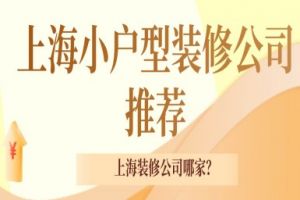 上海小户型装修公司推荐，上海装修公司哪家好