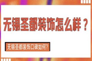 无锡圣都装饰怎么样？无锡圣都装饰口碑如何？